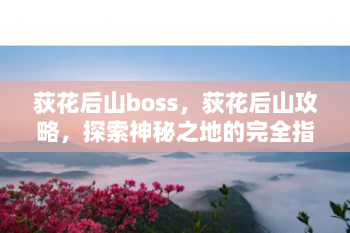 荻花后山boss，荻花后山攻略，探索神秘之地的完全指南