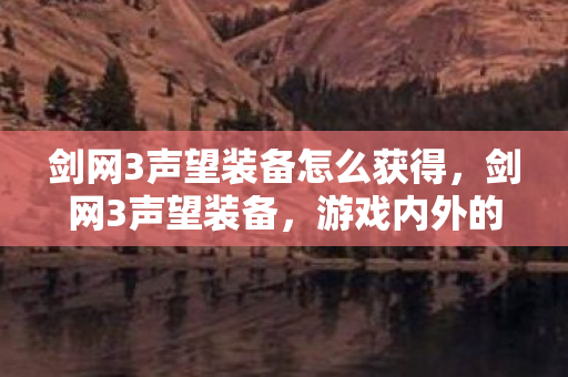 剑网3声望装备怎么获得，剑网3声望装备，游戏内外的荣耀象征