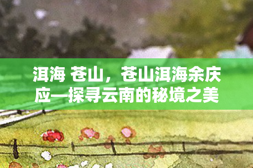 洱海 苍山，苍山洱海余庆应—探寻云南的秘境之美