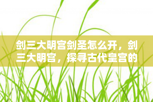 剑三大明宫剑圣怎么开，剑三大明宫，探寻古代皇宫的辉煌与秘密