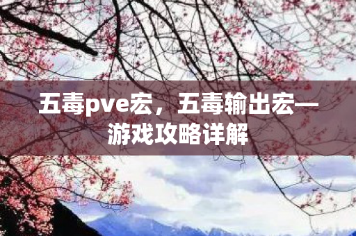 五毒pve宏，五毒输出宏—游戏攻略详解