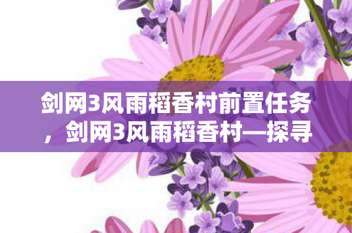 剑网3风雨稻香村前置任务，剑网3风雨稻香村—探寻经典背后的故事