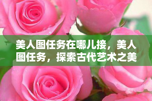 美人图任务在哪儿接，美人图任务，探索古代艺术之美与现代审美之交融