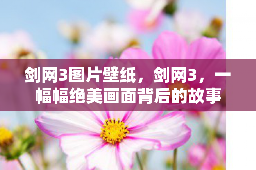 剑网3图片壁纸，剑网3，一幅幅绝美画面背后的故事