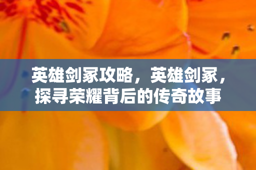 英雄剑冢攻略，英雄剑冢，探寻荣耀背后的传奇故事