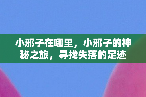 小邪子在哪里，小邪子的神秘之旅，寻找失落的足迹