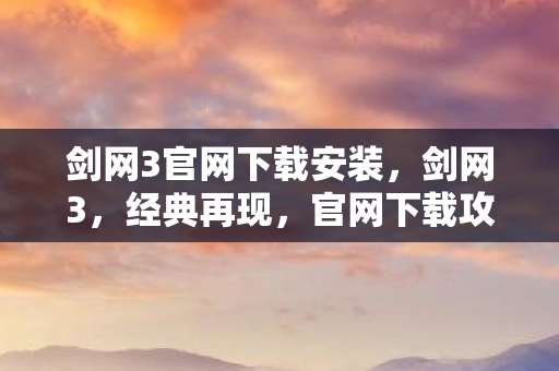 剑网3官网下载安装，剑网3，经典再现，官网下载攻略
