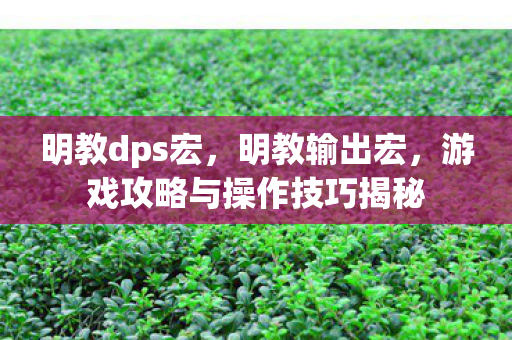 明教dps宏，明教输出宏，游戏攻略与操作技巧揭秘