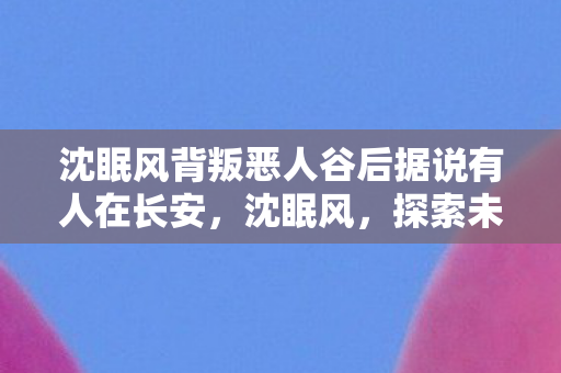 沈眠风背叛恶人谷后据说有人在长安，沈眠风，探索未知世界的勇敢追梦人
