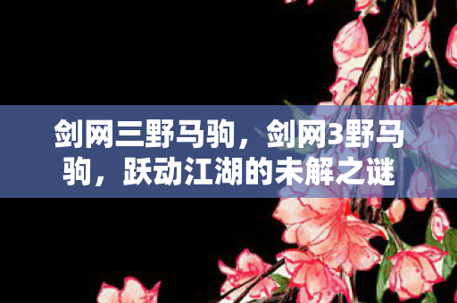 剑网三野马驹，剑网3野马驹，跃动江湖的未解之谜