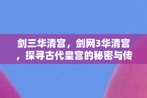剑三华清宫，剑网3华清宫，探寻古代皇宫的秘密与传奇