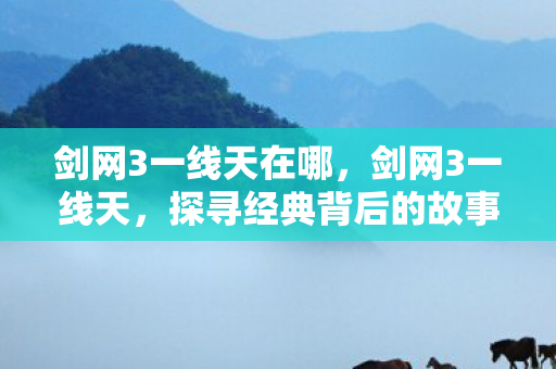 剑网3一线天在哪，剑网3一线天，探寻经典背后的故事与情感