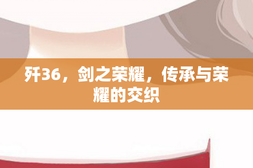 歼36，剑之荣耀，传承与荣耀的交织