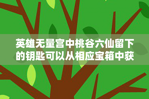 英雄无量宫中桃谷六仙留下的钥匙可以从相应宝箱中获得，英雄无量宫，探寻传奇背后的荣耀与力量