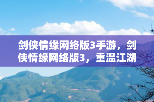 剑侠情缘网络版3手游，剑侠情缘网络版3，重温江湖情怀，探寻游戏世界的无尽魅力