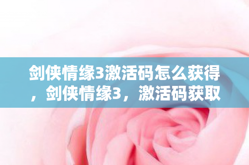 剑侠情缘3激活码怎么获得，剑侠情缘3，激活码获取与使用指南