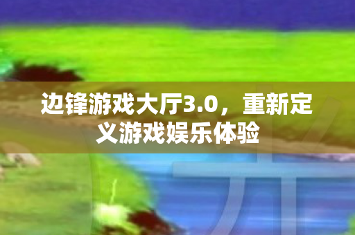 边锋游戏大厅3.0，重新定义游戏娱乐体验
