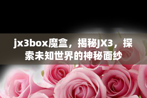 jx3box魔盒，揭秘JX3，探索未知世界的神秘面纱