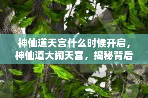 神仙道天宫什么时候开启，神仙道大闹天宫，揭秘背后的故事与真相