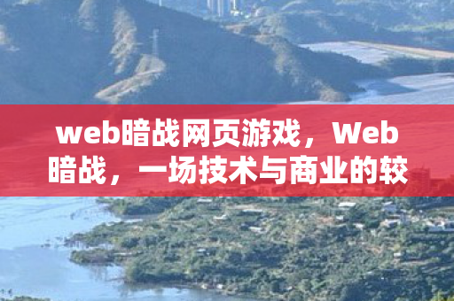 web暗战网页游戏，Web暗战，一场技术与商业的较量