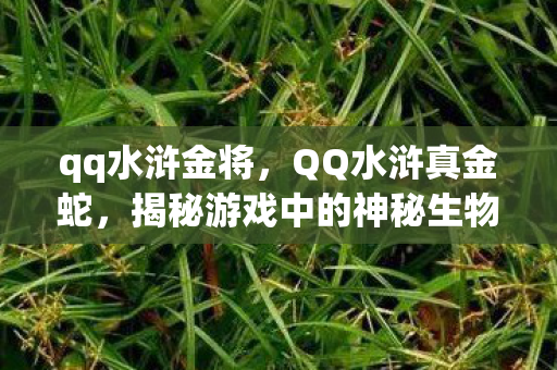 qq水浒金将，QQ水浒真金蛇，揭秘游戏中的神秘生物与策略攻略
