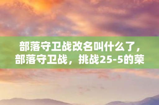 部落守卫战改名叫什么了，部落守卫战，挑战25-5的荣耀之战