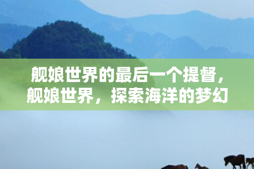 舰娘世界的最后一个提督，舰娘世界，探索海洋的梦幻之旅