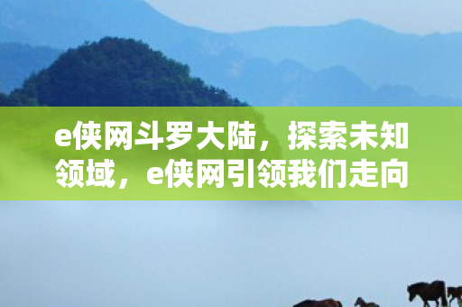 e侠网斗罗大陆，探索未知领域，e侠网引领我们走向未来科技的无限可能