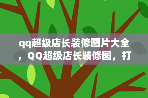 qq超级店长装修图片大全，QQ超级店长装修图，打造独特店铺形象的关键秘籍