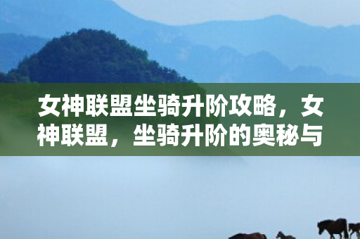 女神联盟坐骑升阶攻略，女神联盟，坐骑升阶的奥秘与策略