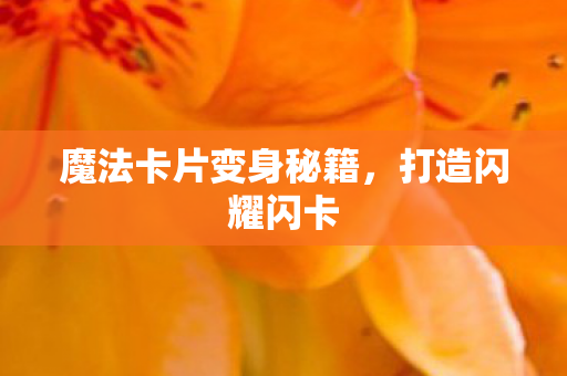 魔法卡片变身秘籍，打造闪耀闪卡