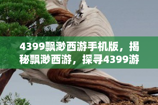 4399飘渺西游手机版，揭秘飘渺西游，探寻4399游戏中的奇幻世界