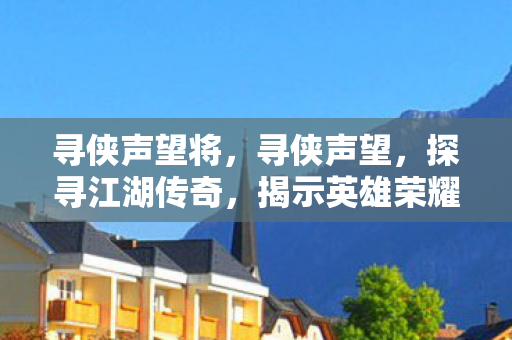 寻侠声望将，寻侠声望，探寻江湖传奇，揭示英雄荣耀