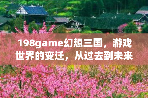 198game幻想三国，游戏世界的变迁，从过去到未来—以198game为例