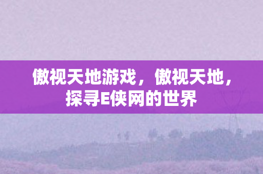 傲视天地游戏，傲视天地，探寻E侠网的世界