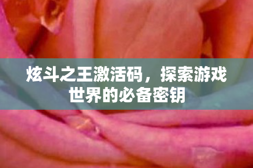 炫斗之王激活码，探索游戏世界的必备密钥
