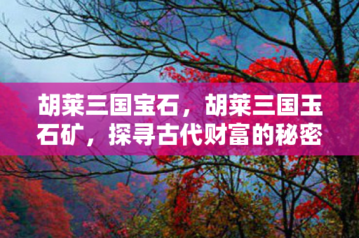 胡莱三国宝石，胡莱三国玉石矿，探寻古代财富的秘密