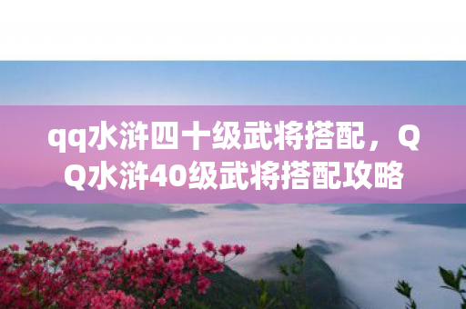 qq水浒四十级武将搭配，QQ水浒40级武将搭配攻略