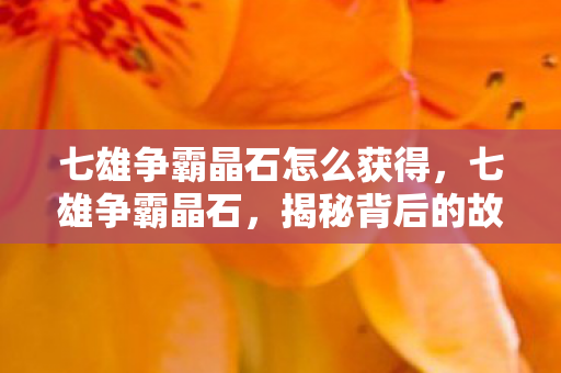 七雄争霸晶石怎么获得，七雄争霸晶石，揭秘背后的故事与意义