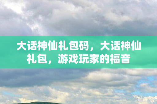 大话神仙礼包码，大话神仙礼包，游戏玩家的福音