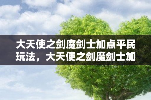 大天使之剑魔剑士加点平民玩法，大天使之剑魔剑士加点攻略，打造无敌战力