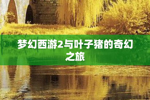 梦幻西游2与叶子猪的奇幻之旅