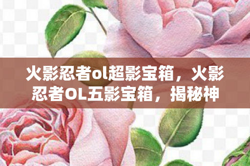 火影忍者ol超影宝箱，火影忍者OL五影宝箱，揭秘神秘宝藏，探寻英雄之路