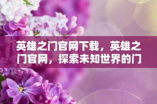 英雄之门官网下载，英雄之门官网，探索未知世界的门户