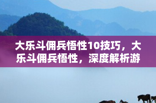 大乐斗佣兵悟性10技巧，大乐斗佣兵悟性，深度解析游戏角色成长的核心要素