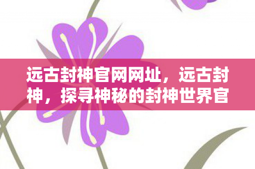 远古封神官网网址，远古封神，探寻神秘的封神世界官网