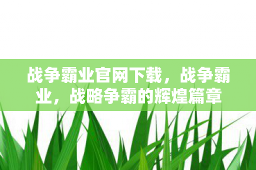 战争霸业官网下载，战争霸业，战略争霸的辉煌篇章