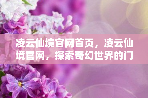 凌云仙境官网首页，凌云仙境官网，探索奇幻世界的门户