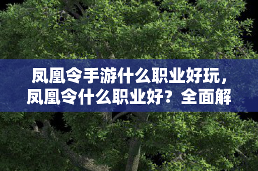 凤凰令手游什么职业好玩，凤凰令什么职业好？全面解析游戏角色选择策略