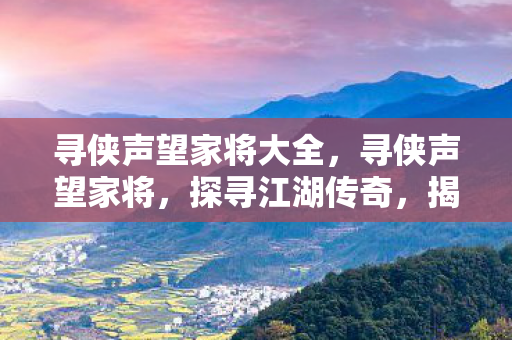 寻侠声望家将大全，寻侠声望家将，探寻江湖传奇，揭示英雄荣耀